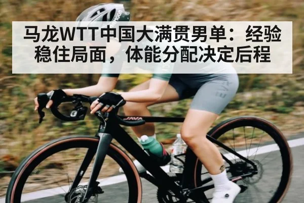 马龙WTT中国大满贯男单：经验稳住局面，体能分配决定后程